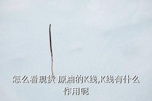 怎么看現(xiàn)貨 原油的K線(xiàn),K線(xiàn)有什么作用呢