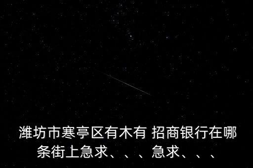  濰坊市寒亭區(qū)有木有 招商銀行在哪條街上急求、、、急求、、、