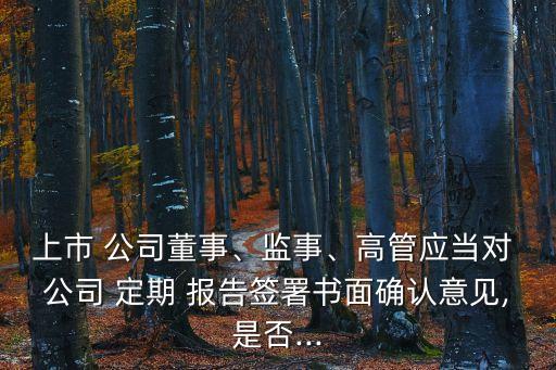 上市 公司董事、監(jiān)事、高管應(yīng)當(dāng)對(duì) 公司 定期 報(bào)告簽署書(shū)面確認(rèn)意見(jiàn),是否...