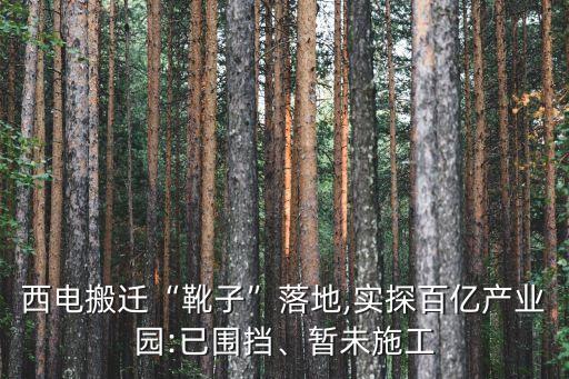 西電搬遷“靴子”落地,實探百億產(chǎn)業(yè)園:已圍擋、暫未施工