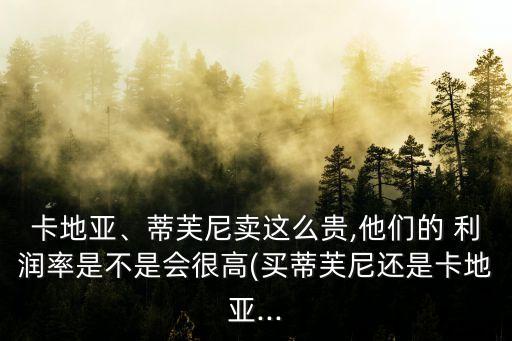 卡地亞、蒂芙尼賣這么貴,他們的 利潤率是不是會(huì)很高(買蒂芙尼還是卡地亞...