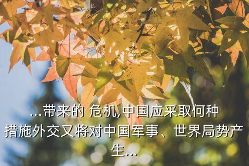 ...帶來的 危機,中國應采取何種措施外交又將對中國軍事、世界局勢產生...