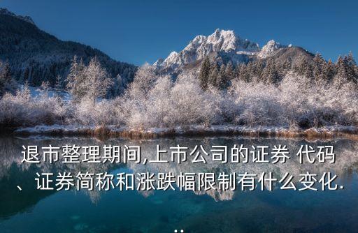 退市整理期間,上市公司的證券 代碼、證券簡稱和漲跌幅限制有什么變化...