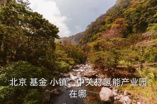 北京 基金 小鎮(zhèn)、中關(guān)村氫能產(chǎn)業(yè)園在哪