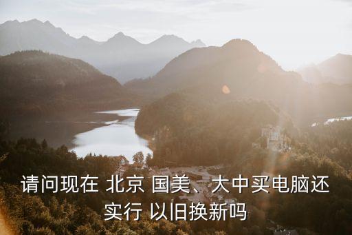請(qǐng)問現(xiàn)在 北京 國美、大中買電腦還實(shí)行 以舊換新嗎