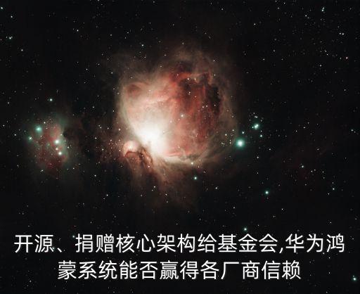 開源、捐贈(zèng)核心架構(gòu)給基金會(huì),華為鴻蒙系統(tǒng)能否贏得各廠商信賴