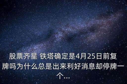 股票齊星 鐵塔確定是4月25日前復(fù)牌嗎為什么總是出來(lái)利好消息卻停牌一個(gè)...