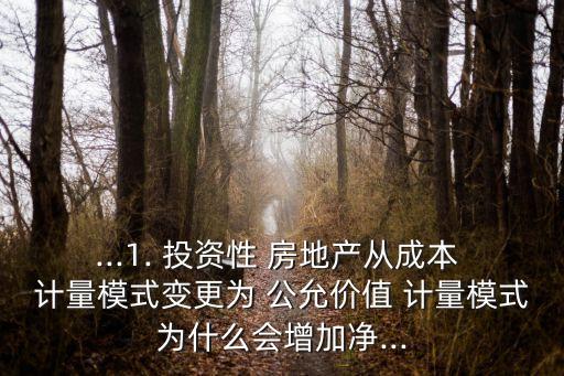 ...1. 投資性 房地產(chǎn)從成本 計(jì)量模式變更為 公允價值 計(jì)量模式為什么會增加凈...