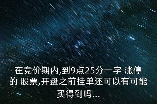 在競(jìng)價(jià)期內(nèi),到9點(diǎn)25分一字 漲停的 股票,開(kāi)盤(pán)之前掛單還可以有可能買得到嗎...