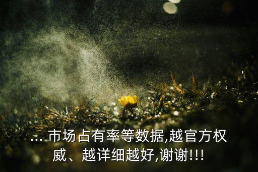 ... 市場占有率等數(shù)據(jù),越官方權(quán)威、越詳細(xì)越好,謝謝!!!