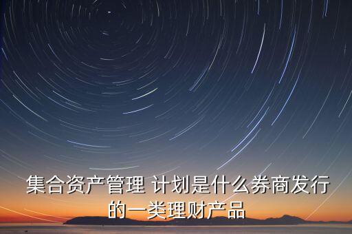 集合資產(chǎn)管理 計(jì)劃是什么券商發(fā)行的一類(lèi)理財(cái)產(chǎn)品