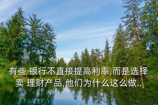 有些 銀行不直接提高利率,而是選擇賣 理財產品,他們?yōu)槭裁催@么做...