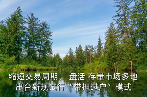 縮短交易周期、 盤活 存量市場(chǎng)多地出臺(tái)新規(guī)試行“帶押過(guò)戶”模式