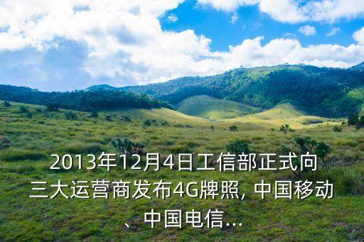  2013年12月4日工信部正式向三大運營商發(fā)布4G牌照, 中國移動、中國電信...
