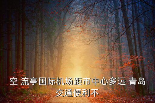空 流亭國際機場距市中心多遠(yuǎn) 青島交通便利不