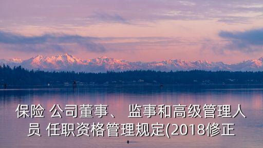 保險(xiǎn) 公司董事、 監(jiān)事和高級管理人員 任職資格管理規(guī)定(2018修正