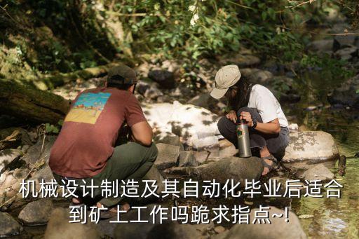  機(jī)械設(shè)計制造及其自動化畢業(yè)后適合到礦上工作嗎跪求指點(diǎn)~!