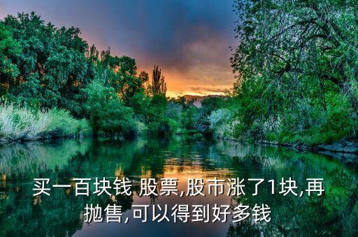 買(mǎi)一百塊錢(qián) 股票,股市漲了1塊,再拋售,可以得到好多錢(qián)