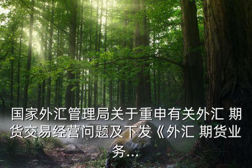 國(guó)家外匯管理局關(guān)于重申有關(guān)外匯 期貨交易經(jīng)營(yíng)問題及下發(fā)《外匯 期貨業(yè)務(wù)...