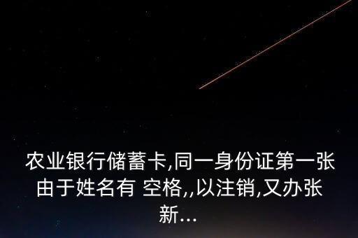  農(nóng)業(yè)銀行儲(chǔ)蓄卡,同一身份證第一張由于姓名有 空格,,以注銷(xiāo),又辦張新...
