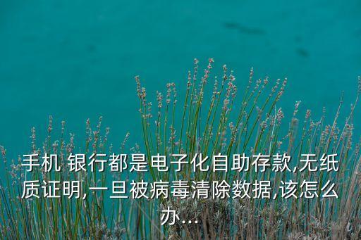 手機 銀行都是電子化自助存款,無紙質證明,一旦被病毒清除數(shù)據(jù),該怎么辦...