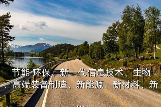  節(jié)能 環(huán)保、新一代信息技術(shù)、生物、高端裝備制造、新能源、新材料、新...