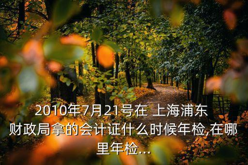 2010年7月21號在 上海浦東 財(cái)政局拿的會計(jì)證什么時(shí)候年檢,在哪里年檢...
