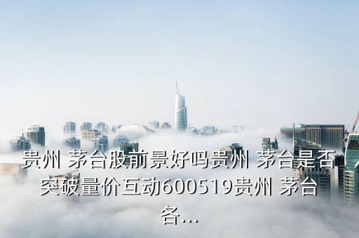 貴州 茅臺(tái)股前景好嗎貴州 茅臺(tái)是否突破量價(jià)互動(dòng)600519貴州 茅臺(tái)各...