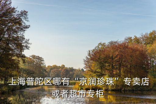  上海普陀區(qū)哪有“京潤(rùn)珍珠”專(zhuān)賣(mài)店或者超市專(zhuān)柜