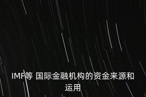 IMF等 國(guó)際金融機(jī)構(gòu)的資金來源和運(yùn)用