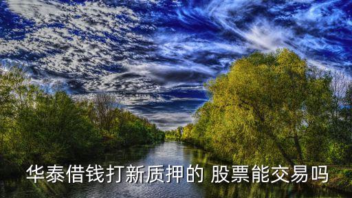  華泰借錢(qián)打新質(zhì)押的 股票能交易嗎