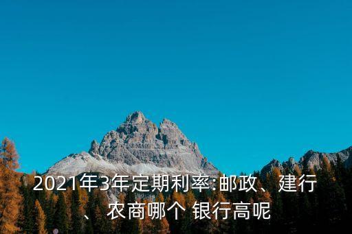 2021年3年定期利率:郵政、建行、 農(nóng)商哪個(gè) 銀行高呢