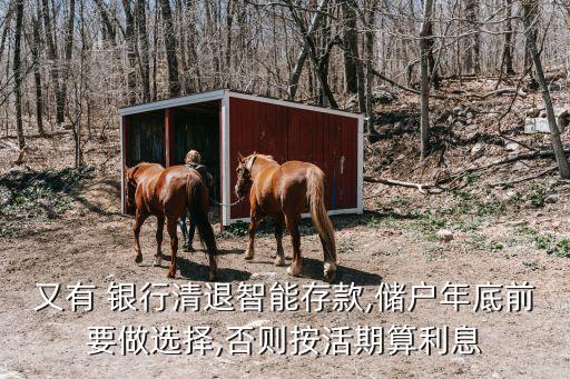 又有 銀行清退智能存款,儲(chǔ)戶(hù)年底前要做選擇,否則按活期算利息