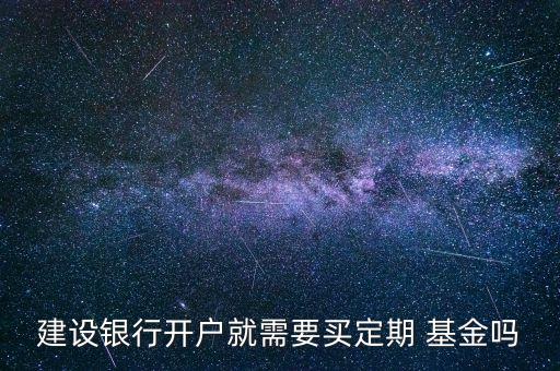 建設(shè)銀行開(kāi)戶就需要買定期 基金嗎