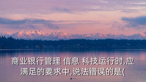 商業(yè)銀行管理 信息 科技運(yùn)行時(shí),應(yīng)滿足的要求中,說法錯誤的是(