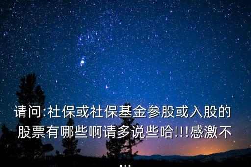 請問:社保或社?；饏⒐苫蛉牍傻?股票有哪些啊請多說些哈!!!感激不...