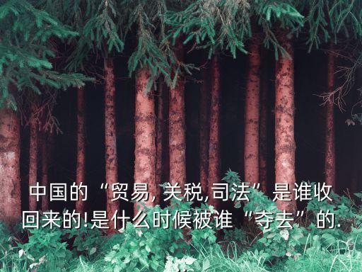 中國的“貿易, 關稅,司法”是誰收回來的!是什么時候被誰“奪去”的...