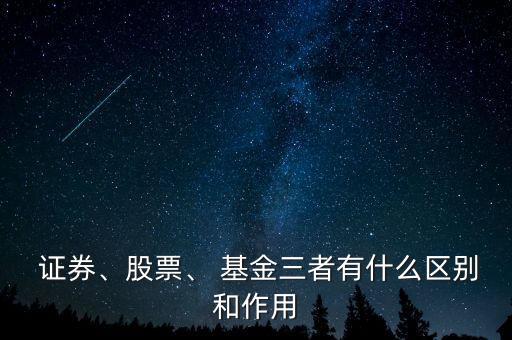  證券、股票、 基金三者有什么區(qū)別和作用