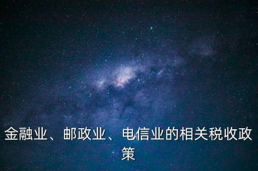 金融業(yè)、郵政業(yè)、電信業(yè)的相關(guān)稅收政策