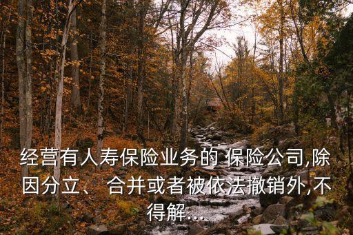 經(jīng)營(yíng)有人壽保險(xiǎn)業(yè)務(wù)的 保險(xiǎn)公司,除因分立、 合并或者被依法撤銷(xiāo)外,不得解...